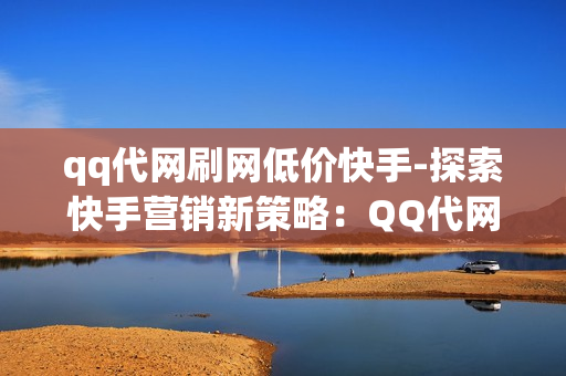 qq代网刷网低价快手-探索快手营销新策略：QQ代网刷低价服务的优缺点与策略分析