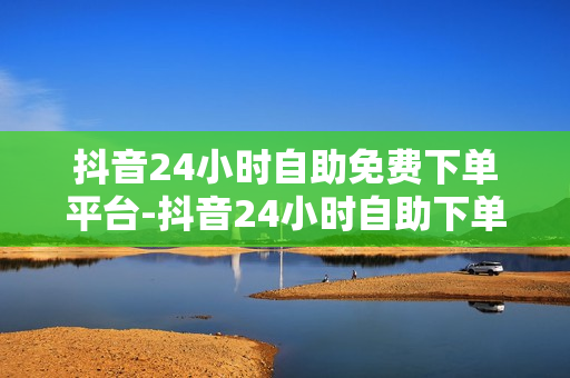 抖音24小时自助免费下单平台-抖音24小时自助下单秘籍：轻松便捷购物新时代