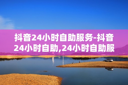 抖音24小时自助服务-抖音24小时自助,24小时自助服务新时代：抖音引领数字化生活新体验