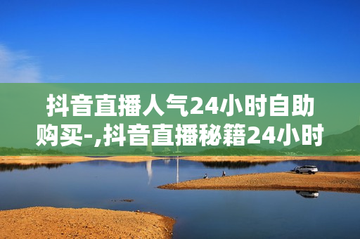 抖音直播人气24小时自助购买-,抖音直播秘籍24小时无人售出人气飙升大揭秘！轻松掌握直播流量密码