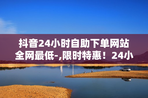 抖音24小时自助下单网站全网最低-,限时特惠！24小时自助下单神器，全网最低价等你来抢