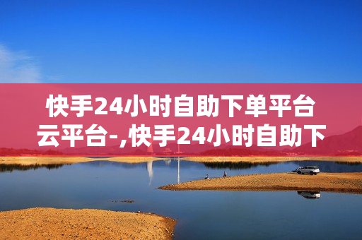 快手24小时自助下单平台云平台-,快手24小时自助下单平台云平台：便捷高效的数字内容消费新体验