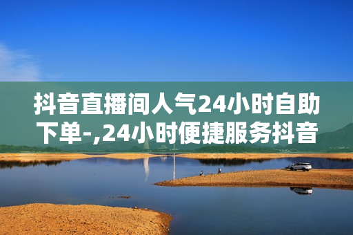 抖音直播间人气24小时自助下单-,24小时便捷服务抖音直播间人气飙升：全天候自助下单教程全解析