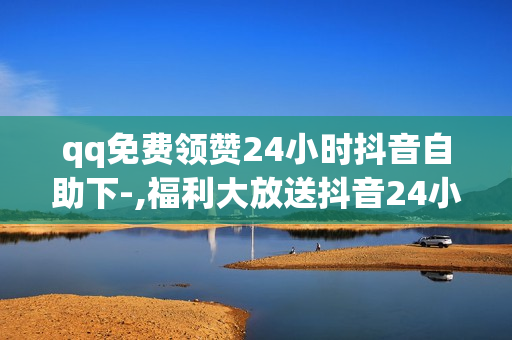 qq免费领赞24小时抖音自助下-,福利大放送抖音24小时自助领赞秘籍：零成本提升魅力值！