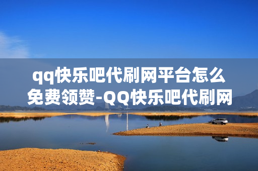 qq快乐吧代刷网平台怎么免费领赞-QQ快乐吧代刷网：揭秘免费领赞攻略与技巧