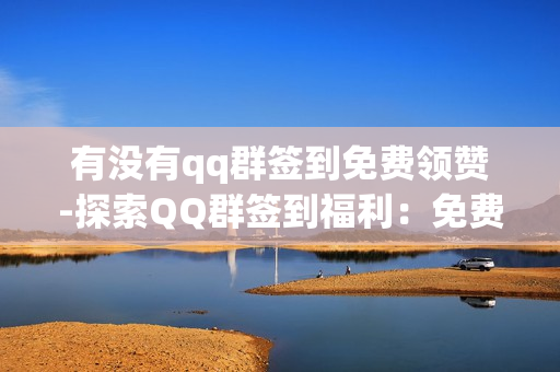 有没有qq群签到免费领赞-探索QQ群签到福利：免费领赞真相揭秘与参与策略