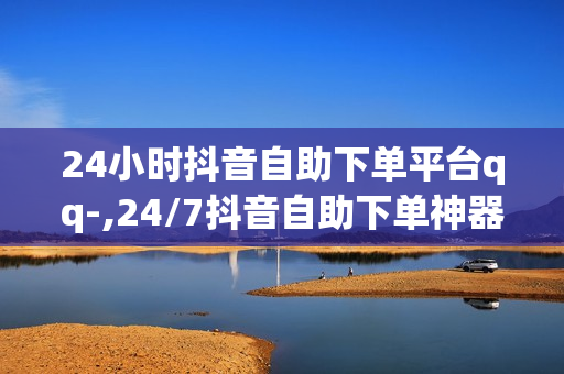 24小时抖音自助下单平台qq-,24/7抖音自助下单神器：轻松操作，高效便捷！