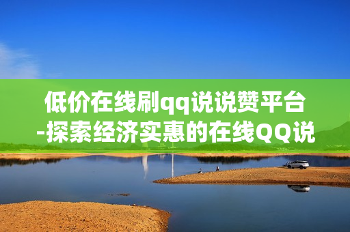 低价在线刷qq说说赞平台-探索经济实惠的在线QQ说说点赞神器：提升社交影响力的秘密武器