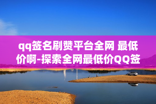 qq签名刷赞平台全网 最低价啊-探索全网最低价QQ签名点赞神器：高效刷赞策略与SEO优化指南