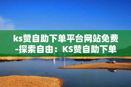 ks赞自助下单平台网站免费-探索自由：KS赞自助下单平台的免费福利与优化策略