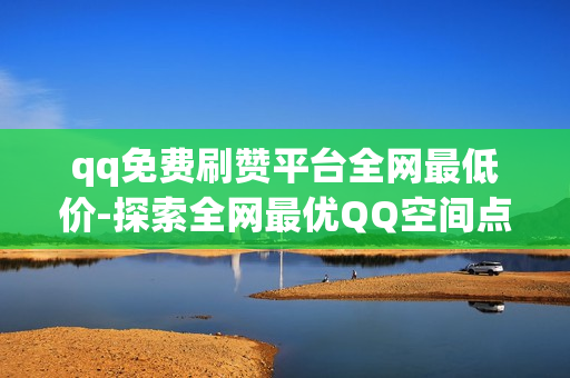 qq免费刷赞平台全网最低价-探索全网最优QQ空间点赞神器：免费刷赞策略揭秘