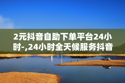 2元抖音自助下单平台24小时-,24小时全天候服务抖音自助下单神器：轻松玩转电商，省时高效操作指南