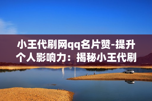 小王代刷网qq名片赞-提升个人影响力：揭秘小王代刷网QQ名片赞的策略与价值