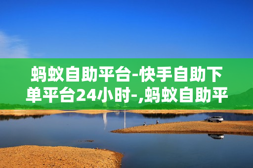 蚂蚁自助平台-快手自助下单平台24小时-,蚂蚁自助平台：快手自助下单平台全天候服务，打造便捷的数字内容消费体验