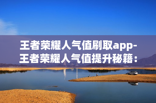 王者荣耀人气值刷取app-王者荣耀人气值提升秘籍：探索人气刷取app优化策略