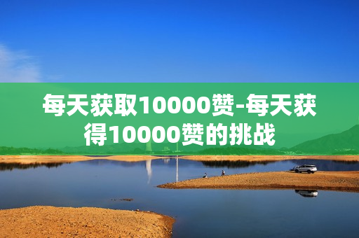 每天获取10000赞-每天获得10000赞的挑战