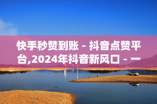 快手秒赞到账 - 抖音点赞平台,2024年抖音新风口 - 一元10万qq赞