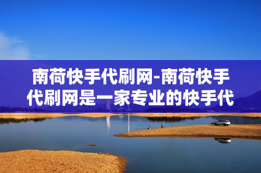 南荷快手代刷网-南荷快手代刷网是一家专业的快手代刷平台，成立于2018年，致力于为用户提供优质的服务。我们的目标是通过提供高效、便捷的快手代刷服务，帮助用户快速提升快手账号的关注度和粉丝数量。