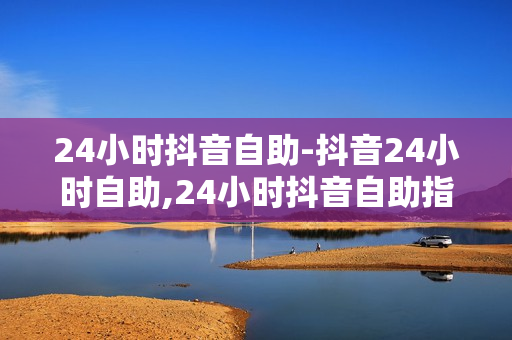 24小时抖音自助-抖音24小时自助,24小时抖音自助指南：解锁全时段运营秘籍