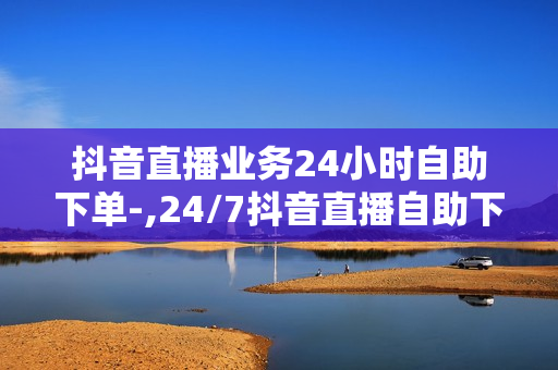 抖音直播业务24小时自助下单-,24/7抖音直播自助下单全攻略：轻松玩转电商新时代