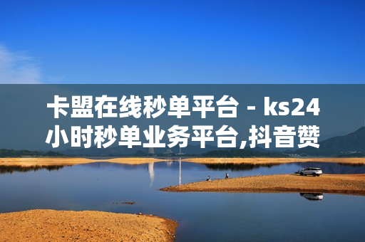 卡盟在线秒单平台 - ks24小时秒单业务平台,抖音赞自助低价 - 如何获得1000粉丝