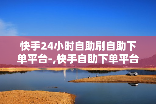 快手24小时自助刷自助下单平台-,快手自助下单平台：全天候服务，轻松打造热门账号