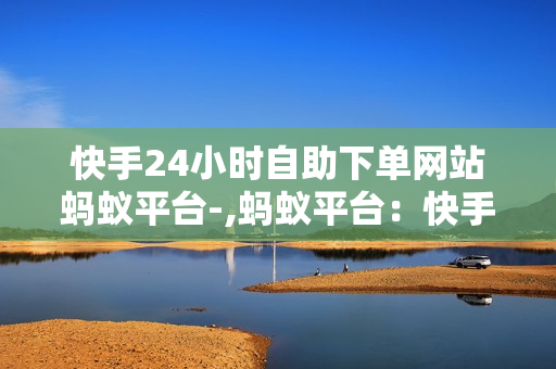 快手24小时自助下单网站蚂蚁平台-,蚂蚁平台：快手极速自助下单，全天候服务触手可及