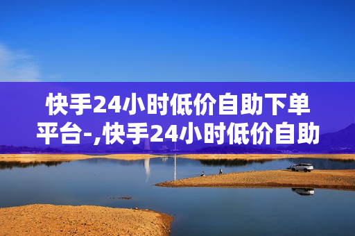 快手24小时低价自助下单平台-,快手24小时低价自助下单平台：一站式购物新体验