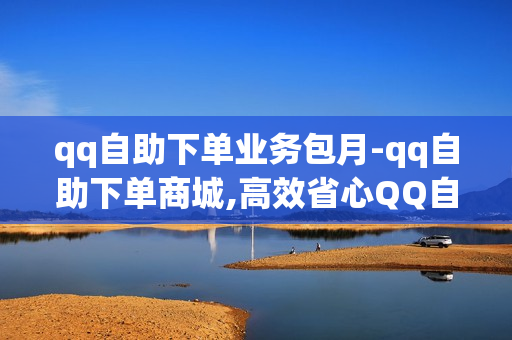 qq自助下单业务包月-qq自助下单商城,高效省心QQ自助下单业务月度套餐全面解析与优势体验