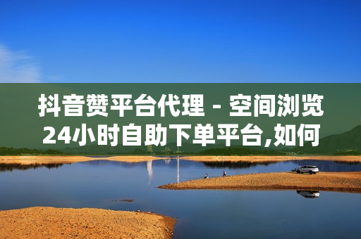 抖音赞平台代理 - 空间浏览24小时自助下单平台,如何在快手拥有1w粉丝 - 时光云自动抢红包