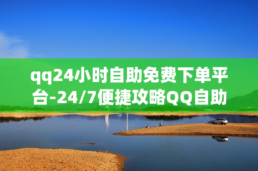 qq24小时自助免费下单平台-24/7便捷攻略QQ自助下单平台：全天候服务与免费操作指南