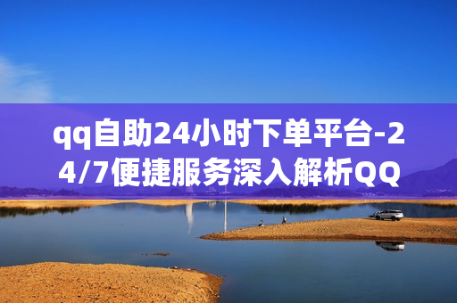 qq自助24小时下单平台-24/7便捷服务深入解析QQ自助下单平台：操作指南与优化策略