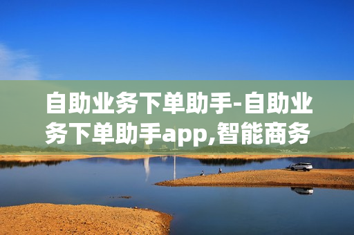 自助业务下单助手-自助业务下单助手app,智能商务一站式服务：自助业务下单轻松上手指南