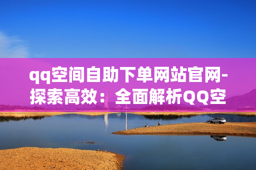 qq空间自助下单网站官网-探索高效：全面解析QQ空间自助下单网站的操作指南与优化策略