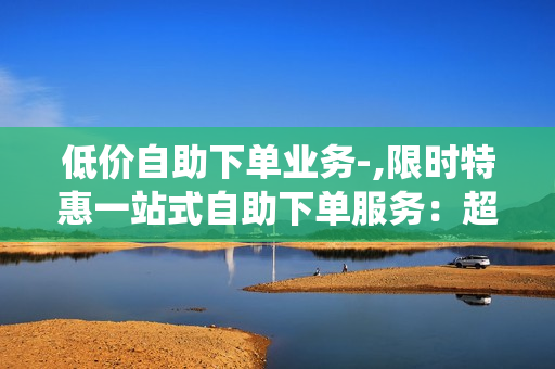 低价自助下单业务-,限时特惠一站式自助下单服务：超值低价，轻松操作，满足您的需求！\n\n尊敬的用户，您好！欢迎来到我们的低价自助下单业务平台，这里致力于为您提供最便捷、高效和经济的服务体验。在这个信息爆炸的时代，我们深知时间就是金钱，因此，我们精心设计了一套简单易用且价格亲民的自助下单系统，让您无需花费大量时间和精力就能完成各类订单，无论是日常购物还是商务需求，都能在几分钟内轻松搞定。