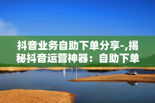 抖音业务自助下单分享-,揭秘抖音运营神器：自助下单流程全解析\n\n在这个数字化营销的时代，抖音作为短视频平台的领头羊，为商家和创作者提供了无限可能。今天，我们将深入探讨抖音业务中的一个重要环节——自助下单服务，帮助你轻松上手，提升效率。让我们一起走进这个高效运营的新世界。