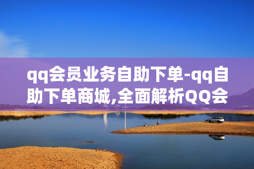 qq会员业务自助下单-qq自助下单商城,全面解析QQ会员业务自助下单操作指南：轻松掌握VIP特权获取流程