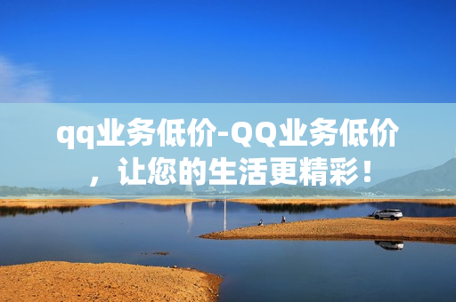 qq业务低价-QQ业务低价，让您的生活更精彩！