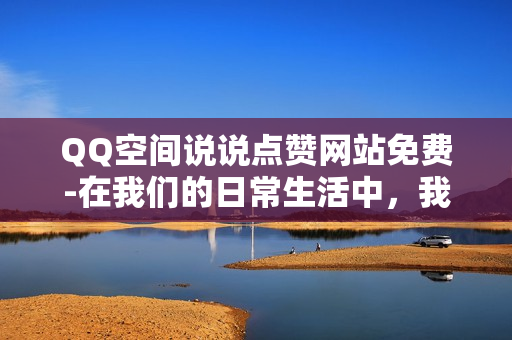 QQ空间说说点赞网站免费-在我们的日常生活中，我们在网络上交流、分享生活中的点点滴滴，是我们与他人交往的桥梁。这其中，有欢笑，有泪水，有感动，也有喜悦。在这些点滴中，我们可以看到朋友的笑容，感受到家人的关怀，体验到生活的美好。在这个平台上，我们不仅可以与朋友分享自己的快乐，也可以表达自己的心情，分享对世界的看法和感悟。