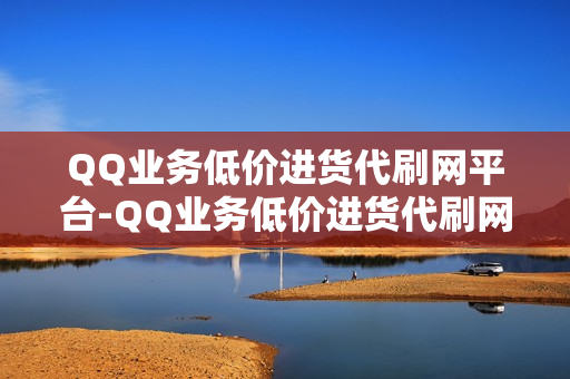 QQ业务低价进货代刷网平台-QQ业务低价进货代刷网平台