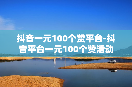 抖音一元100个赞平台-抖音平台一元100个赞活动