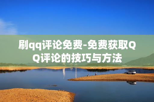 刷qq评论免费-免费获取QQ评论的技巧与方法