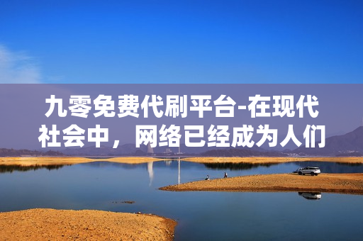 九零免费代刷平台-在现代社会中，网络已经成为人们生活中不可或缺的一部分。无论是工作、学习还是生活中的娱乐活动，都需要网络的支持。然而，在享受网络带来的便利的同时，我们也需要警惕一些虚假的网络信息和诈骗行为。