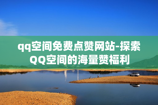 qq空间免费点赞网站-探索QQ空间的海量赞福利