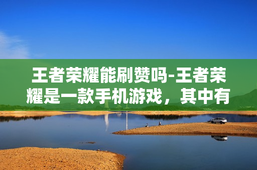 王者荣耀能刷赞吗-王者荣耀是一款手机游戏，其中有一项功能就是“点赞”，玩家可以通过为英雄或者段位点赞来获得虚拟的金币或者其他奖励。但是，能否通过刷赞来获取这些奖励呢？