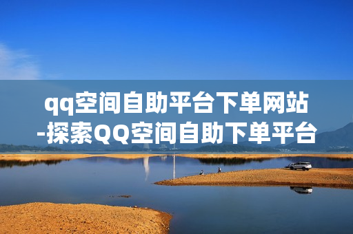 qq空间自助平台下单网站-探索QQ空间自助下单平台：操作指南与优化策略\n\n一、引言