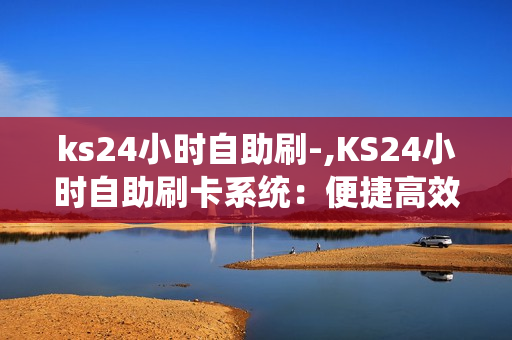 ks24小时自助刷-,KS24小时自助刷卡系统：便捷高效，随时满足您的支付需求