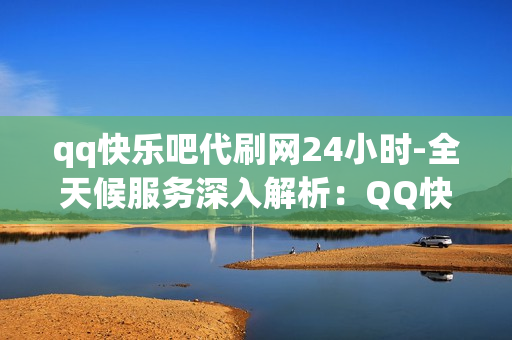 qq快乐吧代刷网24小时-全天候服务深入解析：QQ快乐吧24小时代刷网的优势与运营策略