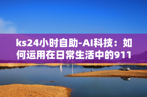 ks24小时自助-AI科技：如何运用在日常生活中的911自动服务,ks24小时自助业务