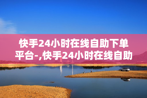 快手24小时在线自助下单平台-,快手24小时在线自助下单平台：便捷高效的自助服务体验